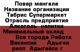 Повар мангала › Название организации ­ Табрис Супермаркет › Отрасль предприятия ­ Алкоголь, напитки › Минимальный оклад ­ 28 000 - Все города Работа » Вакансии   . Адыгея респ.,Адыгейск г.